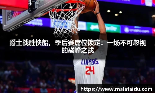 爵士战胜快船，季后赛席位锁定：一场不可忽视的巅峰之战