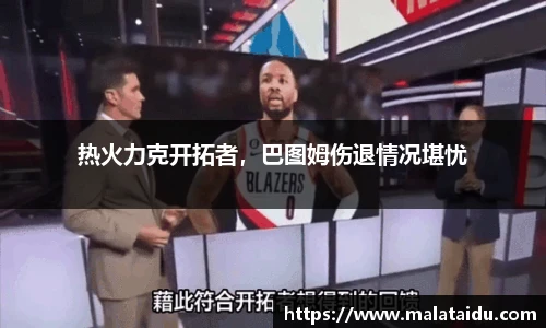 热火力克开拓者，巴图姆伤退情况堪忧