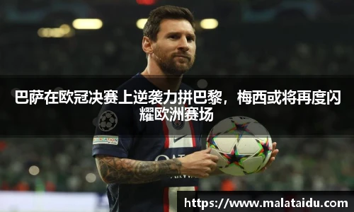 巴萨在欧冠决赛上逆袭力拼巴黎，梅西或将再度闪耀欧洲赛场