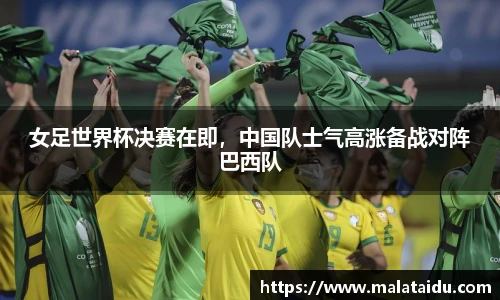 女足世界杯决赛在即，中国队士气高涨备战对阵巴西队