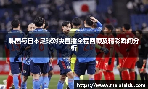 韩国与日本足球对决直播全程回顾及精彩瞬间分析